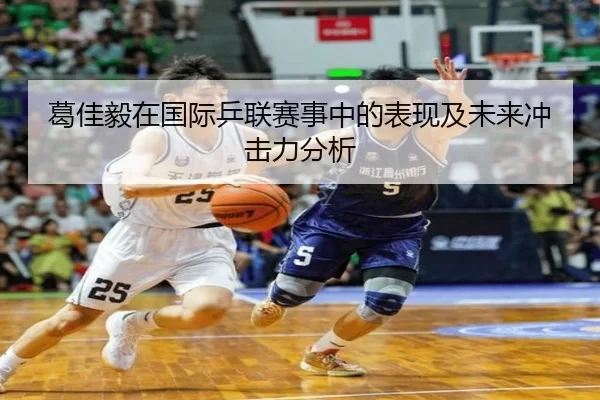 葛佳毅在国际乒联赛事中的表现及未来冲击力分析