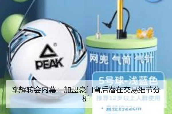 李辉转会内幕：加盟豪门背后潜在交易细节分析