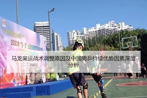 马龙奥运战术调整原因及中国男乒持续优势因素深度分析