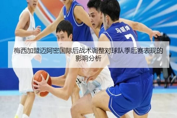 梅西加盟迈阿密国际后战术调整对球队季后赛表现的影响分析